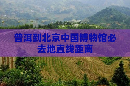 普洱到北京中国博物馆必去地直线距离