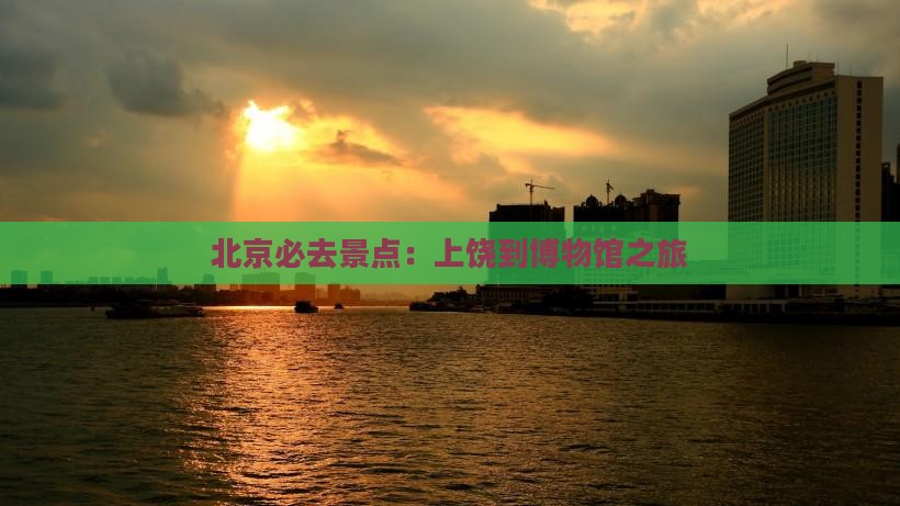 北京必去景点：上饶到博物馆之旅