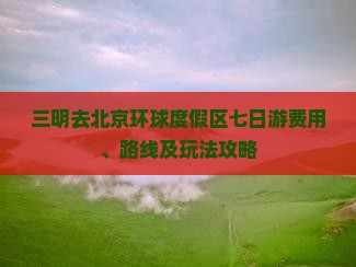 三明去北京环球度假区七日游费用、路线及玩法攻略