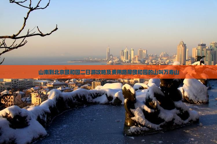 山南到北京颐和园二日游攻略及费用路犀颐和园的山叫万寿山