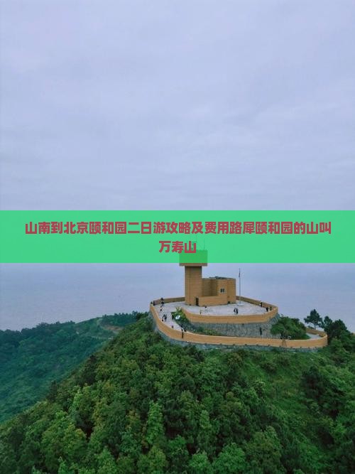 山南到北京颐和园二日游攻略及费用路犀颐和园的山叫万寿山