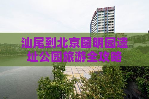 汕尾到北京圆明园遗址公园旅游全攻略