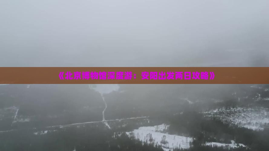《北京博物馆深度游：安阳出发两日攻略》