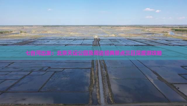 七台河出发：北京天坛公园及周边经典景点三日深度游攻略