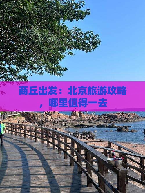 商丘出发：北京旅游攻略，哪里值得一去