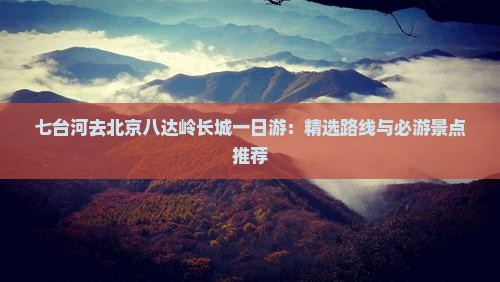 七台河去北京八达岭长城一日游：精选路线与必游景点推荐