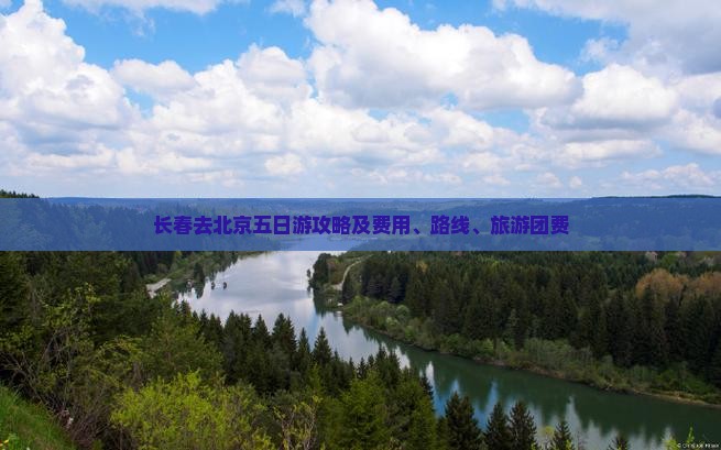 长春去北京五日游攻略及费用、路线、旅游团费