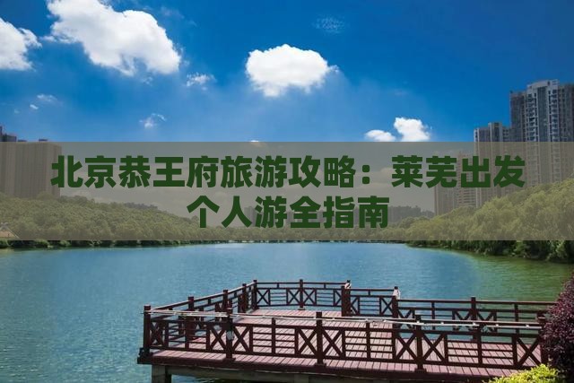 北京恭王府旅游攻略：莱芜出发个人游全指南