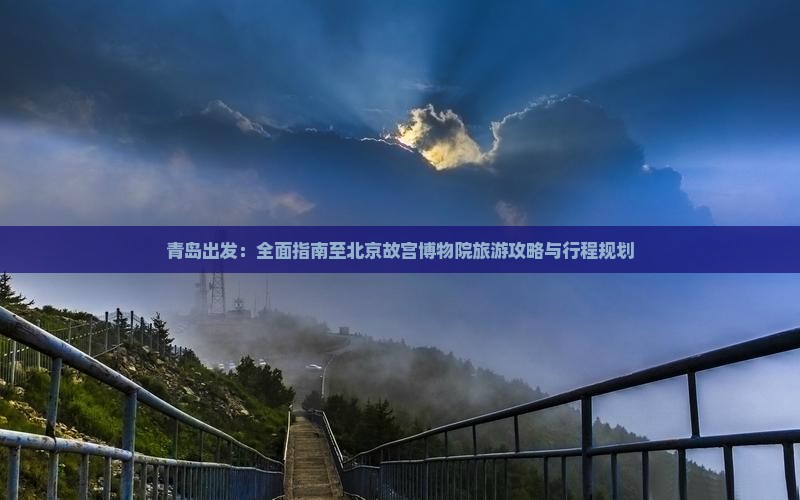 青岛出发：全面指南至北京故宫博物院旅游攻略与行程规划