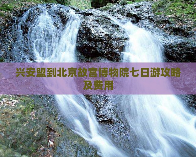 兴安盟到北京故宫博物院七日游攻略及费用
