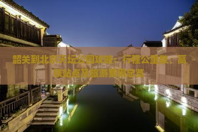 韶关到北京天坛公园攻略：行程公里数、高铁站点及旅游费用总览
