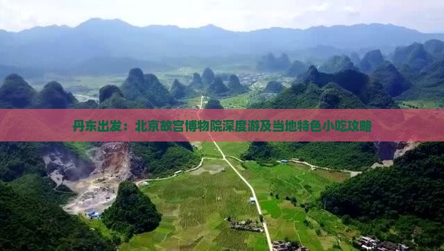 丹东出发：北京故宫博物院深度游及当地特色小吃攻略
