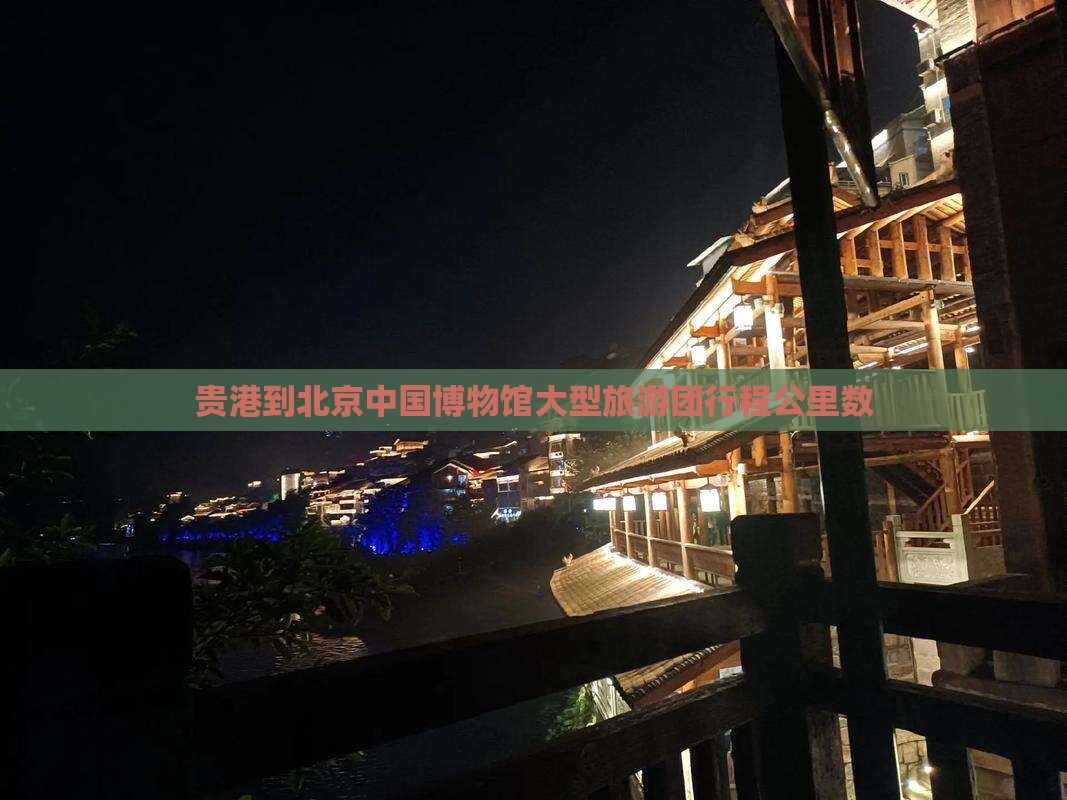 贵港到北京中国博物馆大型旅游团行程公里数