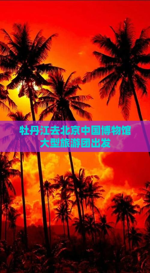 牡丹江去北京中国博物馆大型旅游团出发