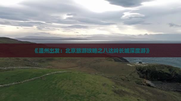 《温州出发：北京旅游攻略之八达岭长城深度游》