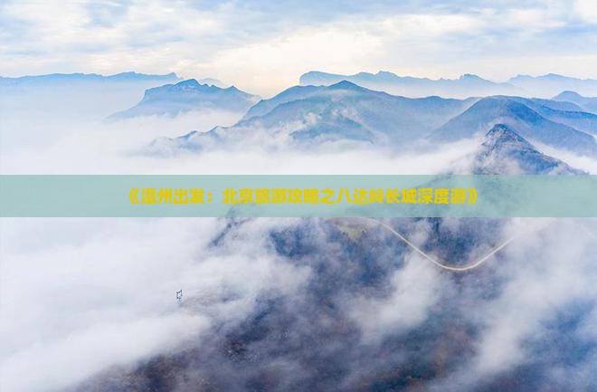 《温州出发：北京旅游攻略之八达岭长城深度游》