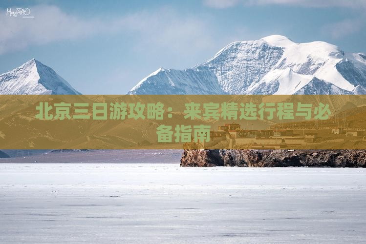 北京三日游攻略：来宾精选行程与必备指南