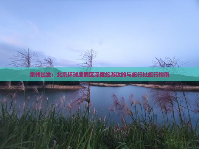 泉州出发：北京环球度假区深度旅游攻略与旅行社旅行指南