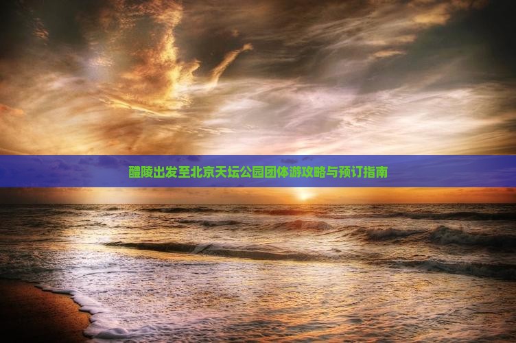 醴陵出发至北京天坛公园团体游攻略与预订指南