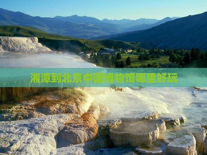湘潭到北京中国博物馆哪里好玩