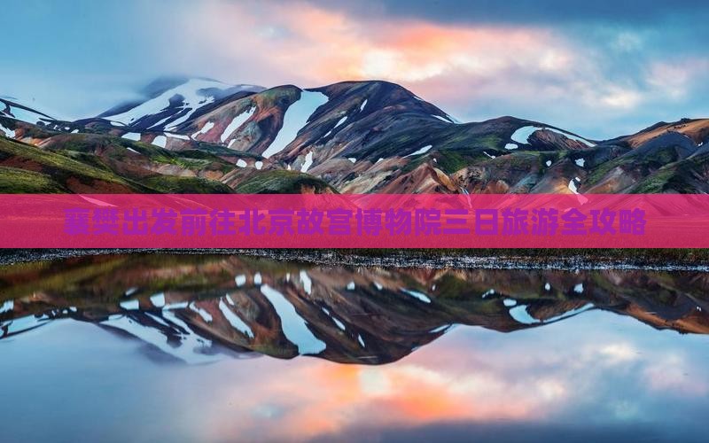 襄樊出发前往北京故宫博物院三日旅游全攻略