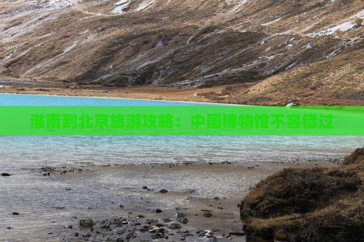 淮南到北京旅游攻略:中国博物馆不容错过 淮南到北京旅游攻略:中国博物馆不容错过