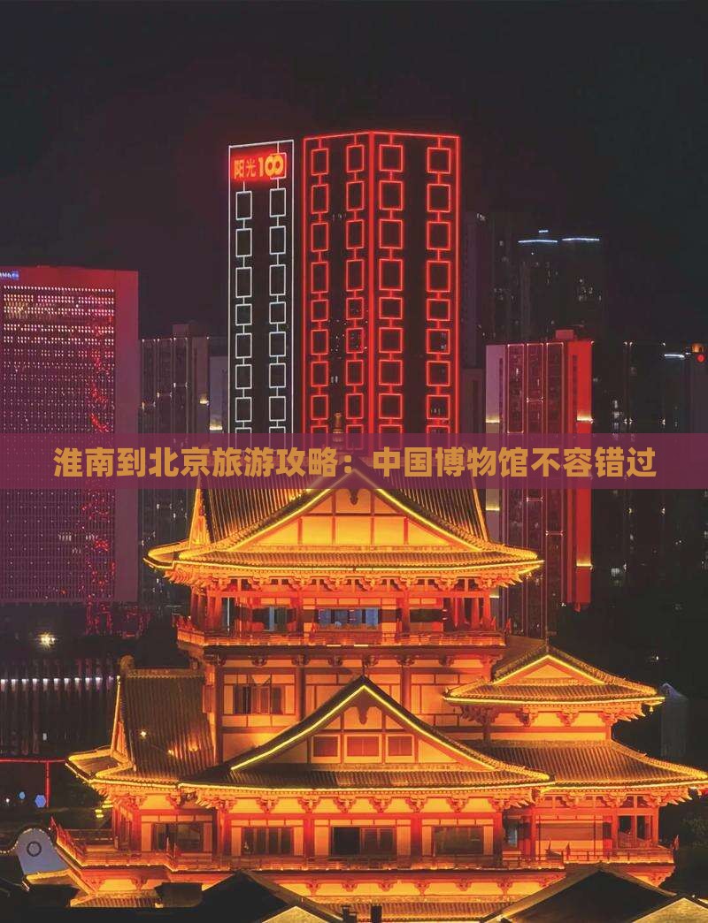 淮南到北京旅游攻略:中国博物馆不容错过 淮南到北京旅游攻略:中国博物馆不容错过