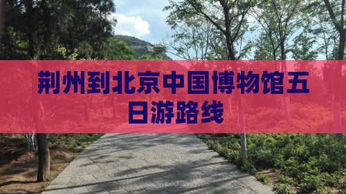荆州到北京中国博物馆五日游路线