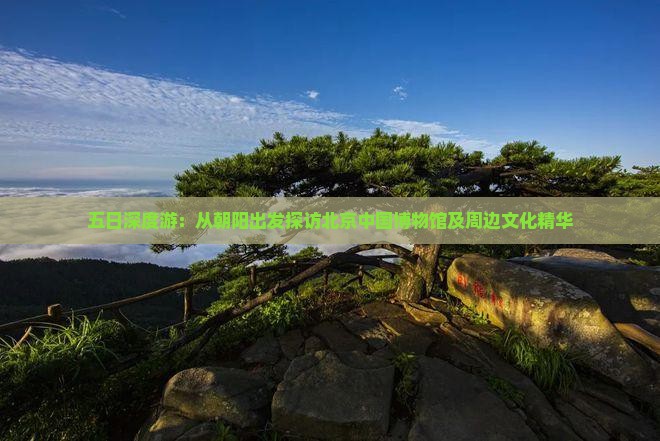 五日深度游：从朝阳出发探访北京中国博物馆及周边文化精华