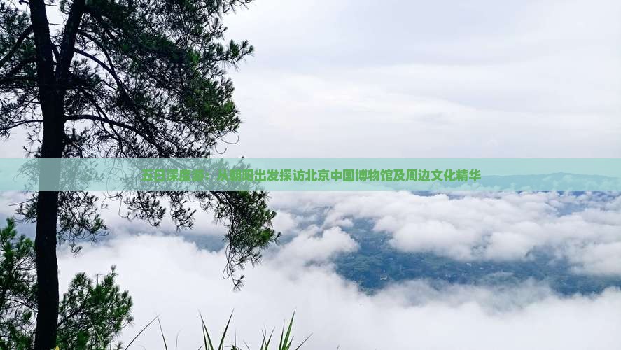 五日深度游：从朝阳出发探访北京中国博物馆及周边文化精华