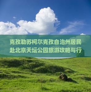 克孜勒苏柯尔克孜自治州居民赴北京天坛公园旅游攻略与行程指南