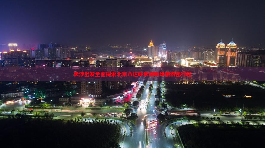 长沙出发全面探索北京八达岭长城精华旅游团行程