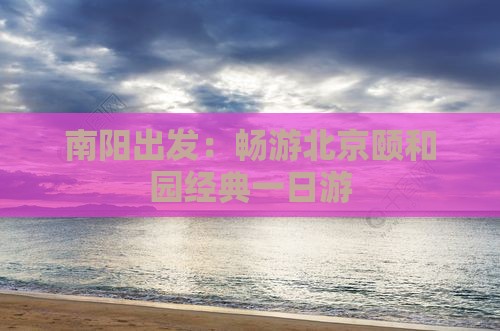 南阳出发：畅游北京颐和园经典一日游