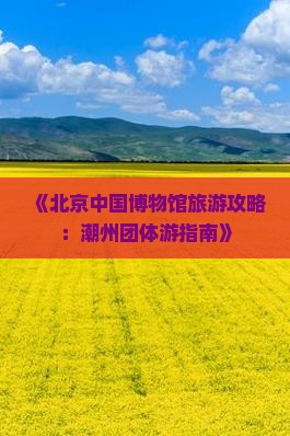 《北京中国博物馆旅游攻略：潮州团体游指南》
