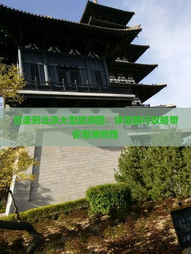 吕梁到北京大型旅游团，详细旅行攻略带你看博物馆
