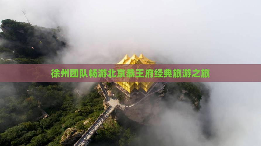 徐州团队畅游北京恭王府经典旅游之旅