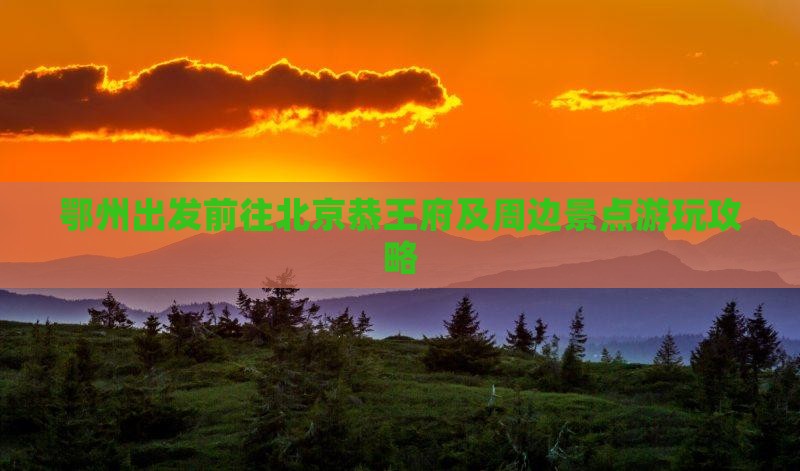 鄂州出发前往北京恭王府及周边景点游玩攻略