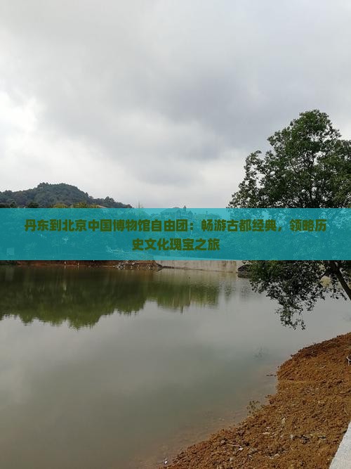丹东到北京中国博物馆自由团：畅游古都经典，领略历史文化瑰宝之旅