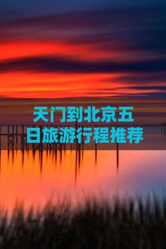 天门到北京五日旅游行程推荐