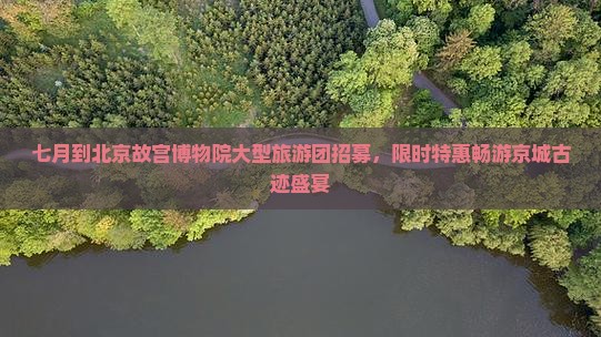 七月到北京故宫博物院大型旅游团招募，限时特惠畅游京城古迹盛宴