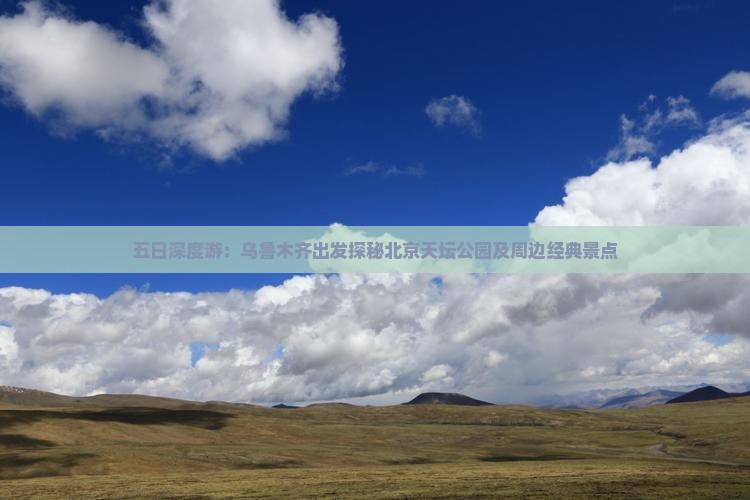 五日深度游：乌鲁木齐出发探秘北京天坛公园及周边经典景点