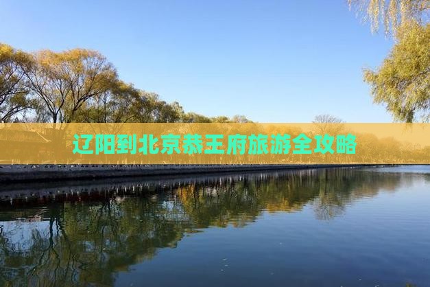 辽阳到北京恭王府旅游全攻略