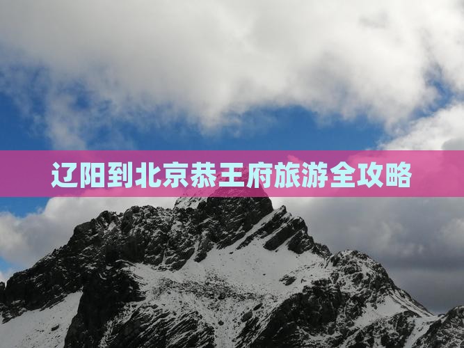 辽阳到北京恭王府旅游全攻略