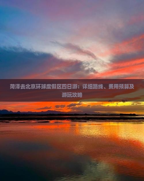 菏泽去北京环球度假区四日游：详细路线、费用预算及游玩攻略