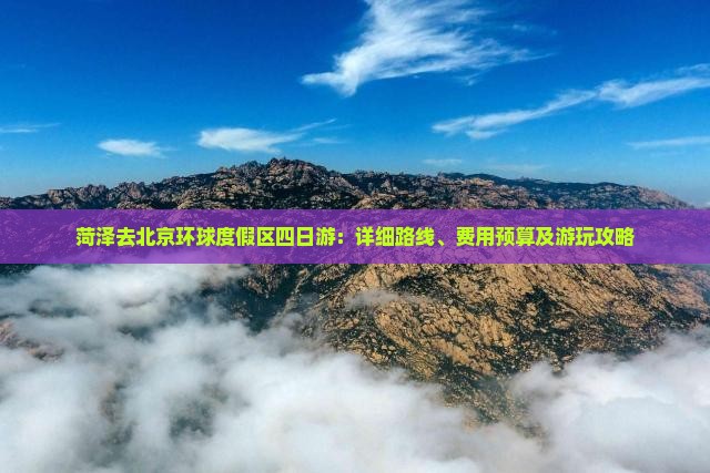 菏泽去北京环球度假区四日游：详细路线、费用预算及游玩攻略