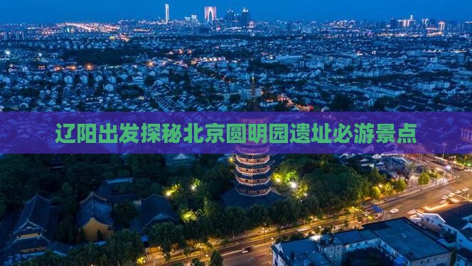 辽阳出发探秘北京圆明园遗址必游景点