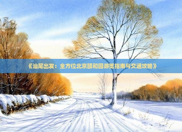 《汕尾出发：全方位北京颐和园游览指南与交通攻略》