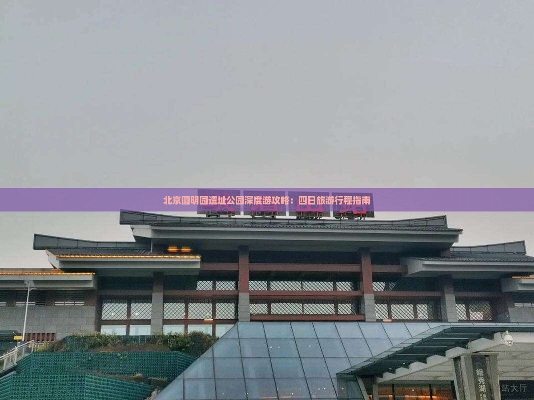 北京圆明园遗址公园深度游攻略：四日旅游行程指南