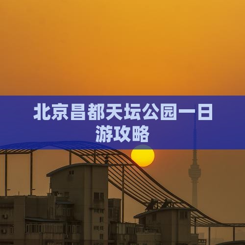 北京昌都天坛公园一日游攻略