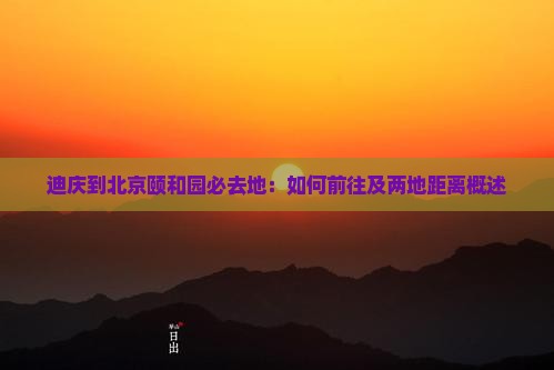 迪庆到北京颐和园必去地：如何前往及两地距离概述